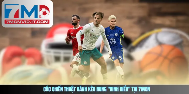 Các chiến thuật đánh kèo rung "kinh điển" tại 7MCN