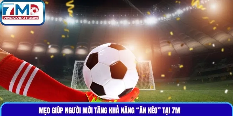 Mẹo giúp người mới tăng khả năng “ăn kèo” tại 7M